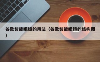 谷歌智能眼鏡的用法（谷歌智能眼鏡的結(jié)構(gòu)圖）