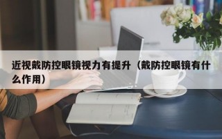 近視戴防控眼鏡視力有提升（戴防控眼鏡有什么作用）