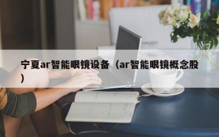 寧夏ar智能眼鏡設(shè)備（ar智能眼鏡概念股）