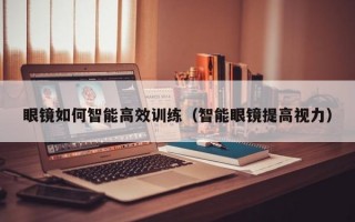 眼鏡如何智能高效訓(xùn)練（智能眼鏡提高視力）