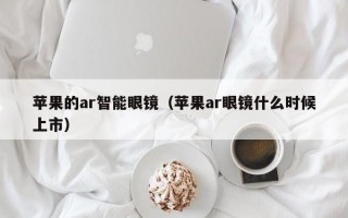 蘋(píng)果的ar智能眼鏡（蘋(píng)果ar眼鏡什么時(shí)候上市）