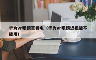 華為vr眼鏡真費電（華為vr眼鏡近視能不能用）