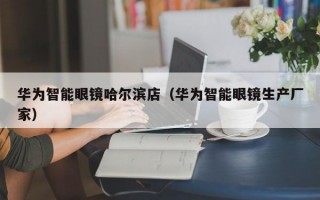 華為智能眼鏡哈爾濱店（華為智能眼鏡生產(chǎn)廠家）