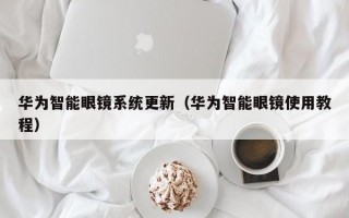 華為智能眼鏡系統(tǒng)更新（華為智能眼鏡使用教程）