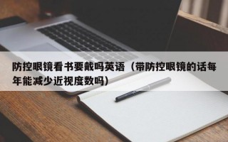 防控眼鏡看書要戴嗎英語（帶防控眼鏡的話每年能減少近視度數(shù)嗎）