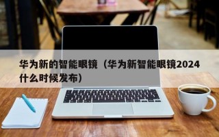 華為新的智能眼鏡（華為新智能眼鏡2024什么時(shí)候發(fā)布）