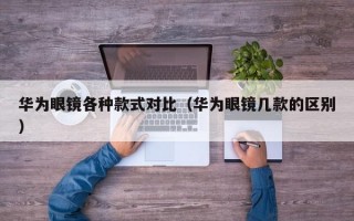 華為眼鏡各種款式對比（華為眼鏡幾款的區(qū)別）