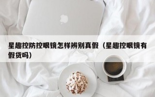 星趣控防控眼鏡怎樣辨別真假（星趣控眼鏡有假貨嗎）