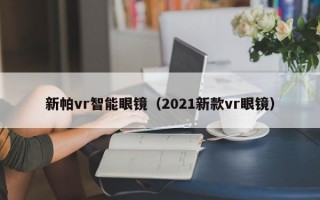 新帕vr智能眼鏡（2021新款vr眼鏡）