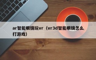 ar智能眼鏡玩vr（vr3d智能眼鏡怎么打游戲）