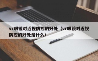 vr眼鏡對近視防控的好處（vr眼鏡對近視防控的好處是什么）