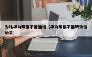 為啥華為眼鏡不能通話（華為眼鏡不能聽微信語音）