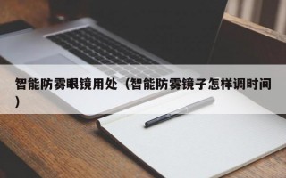 智能防霧眼鏡用處（智能防霧鏡子怎樣調(diào)時(shí)間）