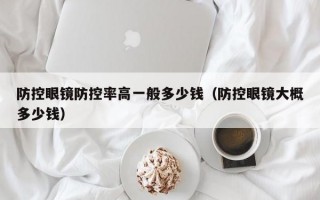 防控眼鏡防控率高一般多少錢（防控眼鏡大概多少錢）