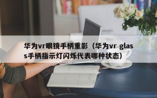 華為vr眼鏡手柄重影（華為vr glass手柄指示燈閃爍代表哪種狀態(tài)）