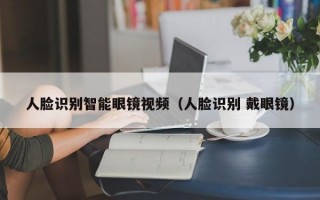 人臉識別智能眼鏡視頻（人臉識別 戴眼鏡）