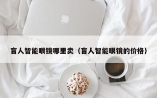 盲人智能眼鏡哪里賣(mài)（盲人智能眼鏡的價(jià)格）