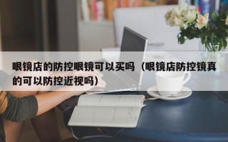 眼鏡店的防控眼鏡可以買嗎（眼鏡店防控鏡真的可以防控近視嗎）