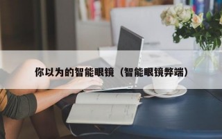 你以為的智能眼鏡（智能眼鏡弊端）