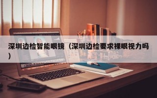 深圳邊檢智能眼鏡（深圳邊檢要求裸眼視力嗎）