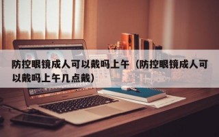 防控眼鏡成人可以戴嗎上午（防控眼鏡成人可以戴嗎上午幾點戴）