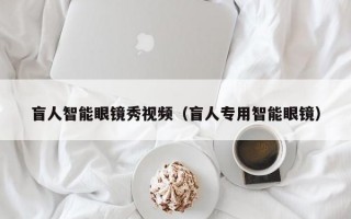 盲人智能眼鏡秀視頻（盲人專用智能眼鏡）