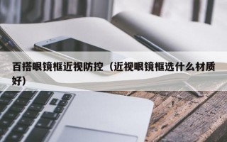 百搭眼鏡框近視防控（近視眼鏡框選什么材質(zhì)好）