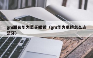 gm聯(lián)名華為藍(lán)牙眼鏡（gm華為眼鏡怎么連藍(lán)牙）