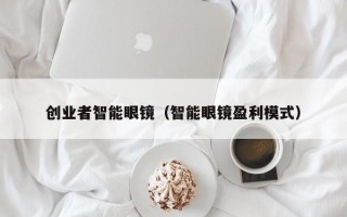 創(chuàng)業(yè)者智能眼鏡（智能眼鏡盈利模式）