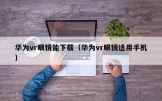 華為vr眼鏡能下載（華為vr眼鏡適用手機）