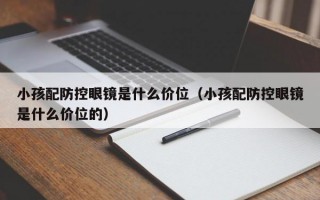 小孩配防控眼鏡是什么價(jià)位（小孩配防控眼鏡是什么價(jià)位的）