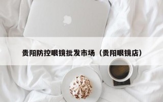 貴陽防控眼鏡批發(fā)市場(chǎng)（貴陽眼鏡店）