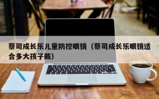 蔡司成長樂兒童防控眼鏡（蔡司成長樂眼鏡適合多大孩子戴）