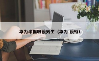 華為半框眼鏡男生（華為 鏡框）