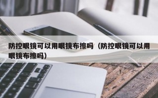 防控眼鏡可以用眼鏡布擦嗎（防控眼鏡可以用眼鏡布擦嗎）